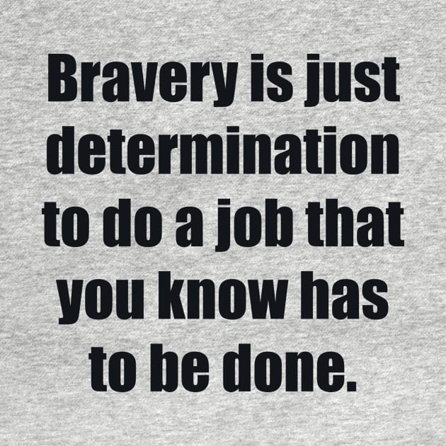 Bravery is just determination to do a job that you know has to be done by BL4CK&WH1TE 